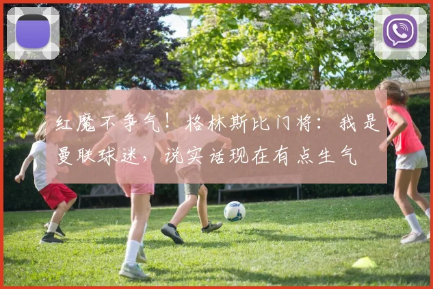 红魔不争气！格林斯比门将：我是曼联球迷，说实话现在有点生气